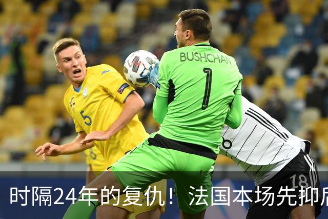 时隔24年的复仇！法国本场先抑后扬 一扫韩日世界杯阴霾